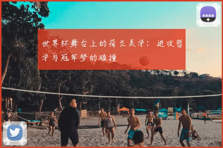 世界杯舞台上的荷兰美学：进攻哲学与冠军梦的碰撞