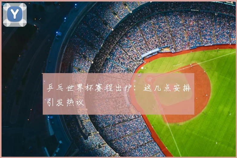 乒乓世界杯赛程出炉：这几点安排引发热议