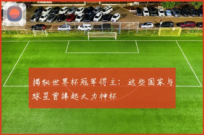 揭秘世界杯冠军得主：这些国家与球星曾捧起大力神杯