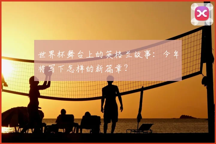 世界杯舞台上的英格兰故事：今年将写下怎样的新篇章？