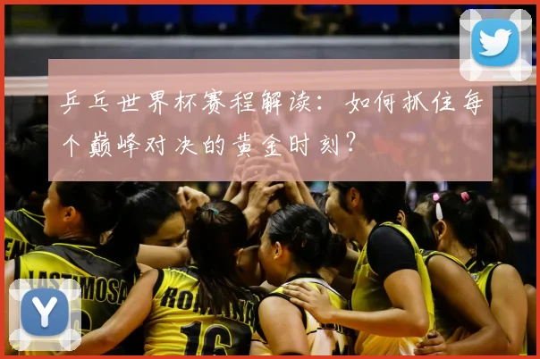乒乓世界杯赛程解读：如何抓住每个巅峰对决的黄金时刻？