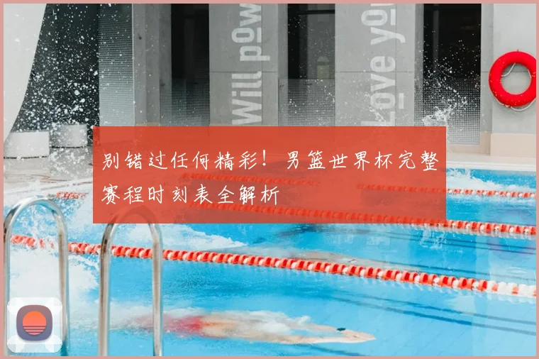 别错过任何精彩！男篮世界杯完整赛程时刻表全解析