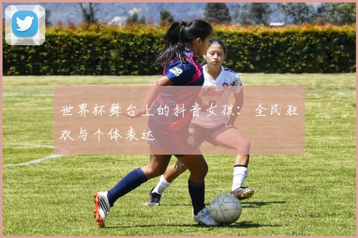 世界杯舞台上的抖音女孩：全民狂欢与个体表达