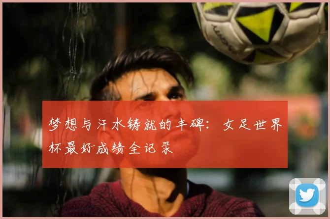 梦想与汗水铸就的丰碑:女足世界杯最好成绩全记录
