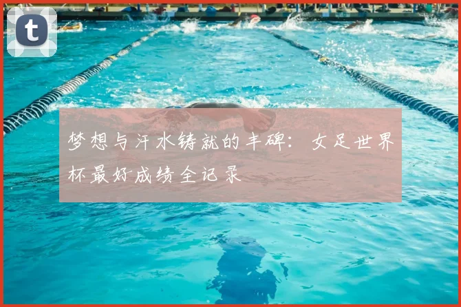 梦想与汗水铸就的丰碑：女足世界杯最好成绩全记录