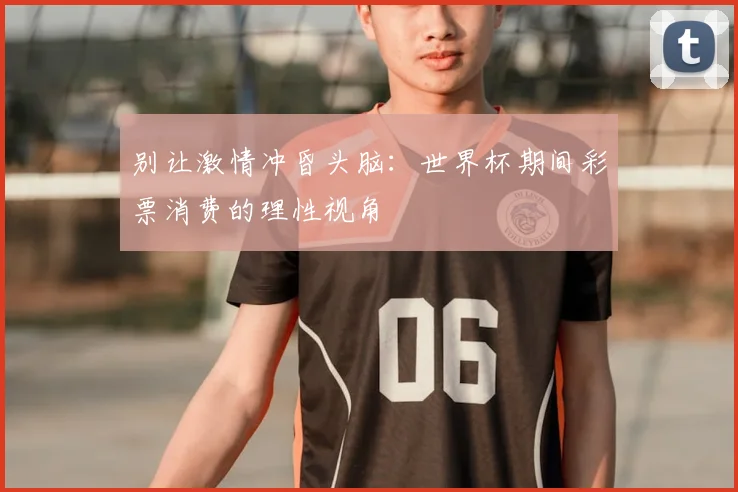 别让激情冲昏头脑：世界杯期间彩票消费的理性视角
