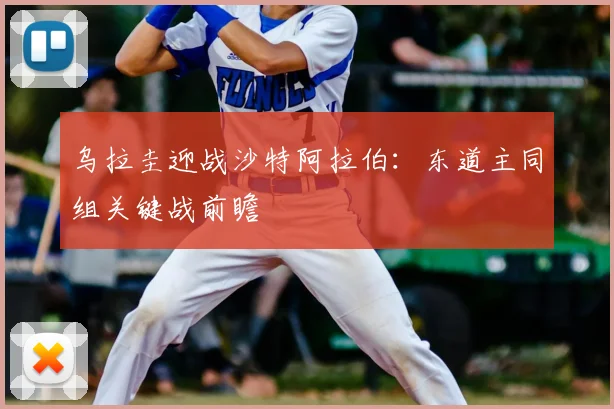 乌拉圭迎战沙特阿拉伯：东道主同组关键战前瞻