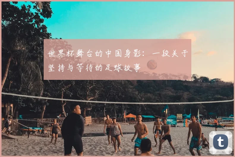 世界杯舞台的中国身影：一段关于坚持与等待的足球故事