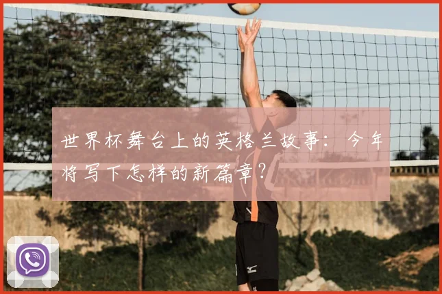 世界杯舞台上的英格兰故事：今年将写下怎样的新篇章？