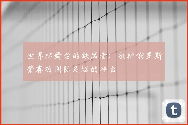 世界杯舞台的缺席者：剖析俄罗斯禁赛对国际足坛的冲击