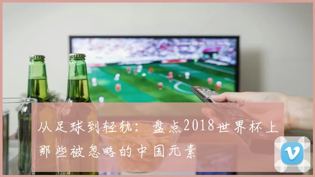 从足球到轻轨：盘点2018世界杯上那些被忽略的中国元素