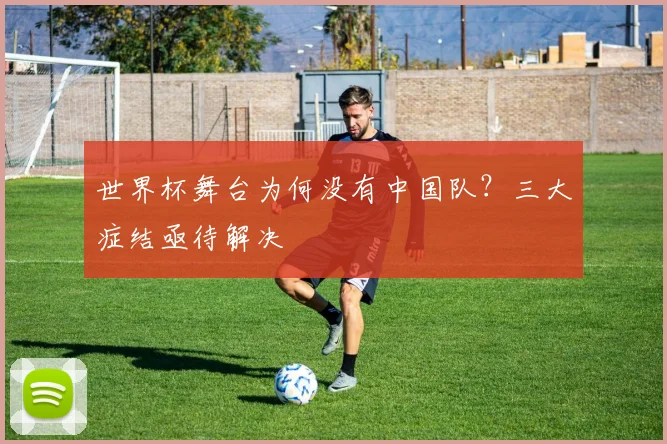 世界杯舞台为何没有中国队？三大症结亟待解决