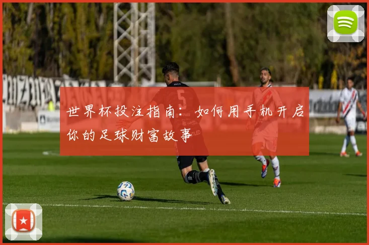 世界杯投注指南：如何用手机开启你的足球财富故事