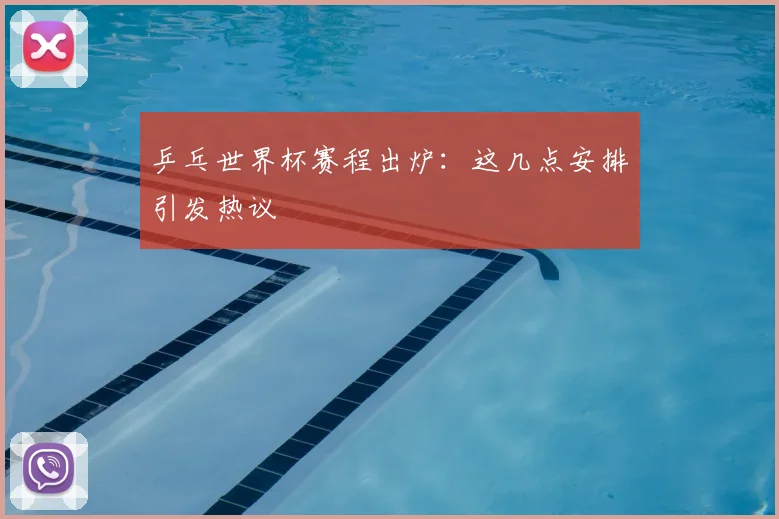 乒乓世界杯赛程出炉：这几点安排引发热议