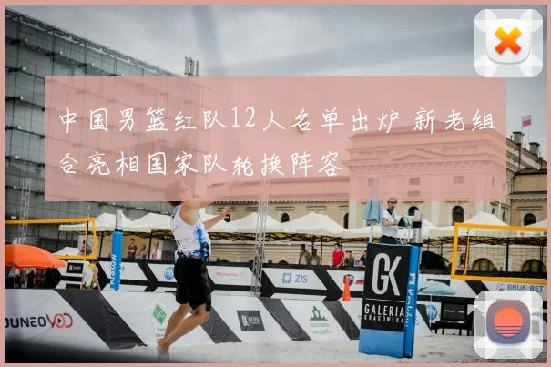 中国男篮红队12人名单出炉 新老组合亮相国家队轮换阵容