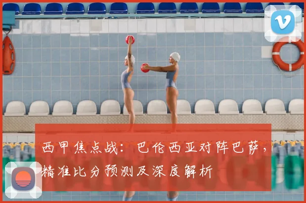 西甲焦点战：巴伦西亚对阵巴萨，精准比分预测及深度解析