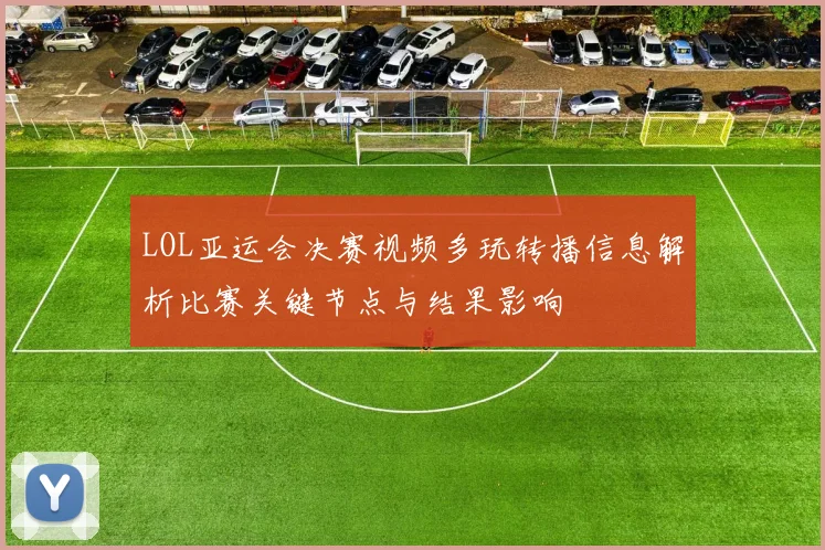 LOL亚运会决赛视频多玩转播信息解析比赛关键节点与结果影响