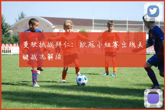 曼联挑战拜仁：欧冠小组赛出线关键战况解读