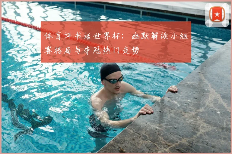 体育评书话世界杯：幽默解读小组赛格局与夺冠热门走势