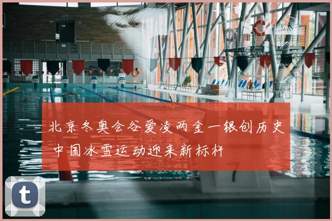 北京冬奥会谷爱凌两金一银创历史 中国冰雪运动迎来新标杆