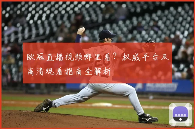 欧冠直播视频哪里看？权威平台及高清观看指南全解析