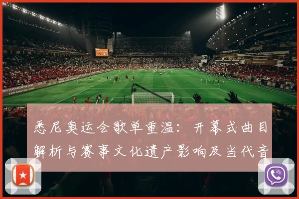 悉尼奥运会歌单重温：开幕式曲目解析与赛事文化遗产影响及当代音乐借鉴