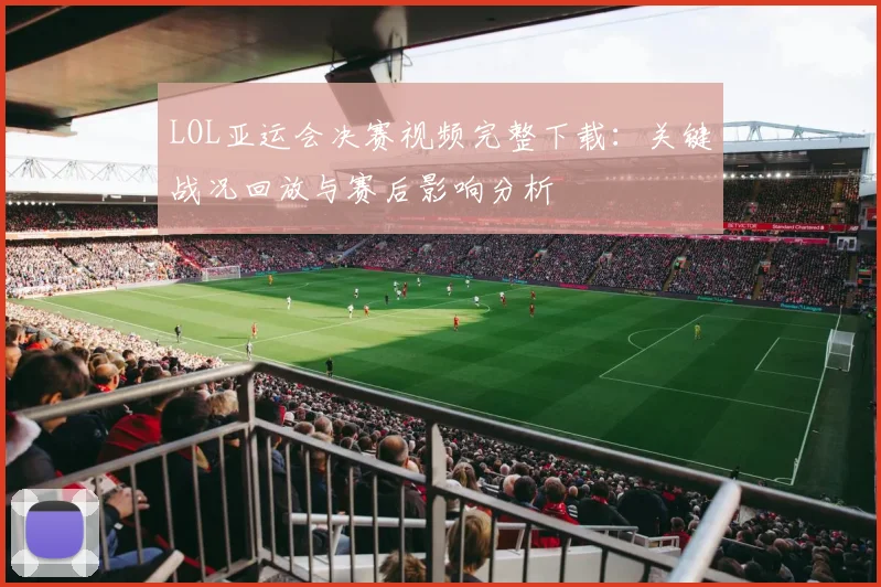 LOL亚运会决赛视频完整下载：关键战况回放与赛后影响分析