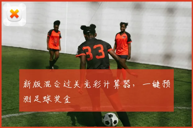 新版混合过关竞彩计算器,一键预测足球奖金