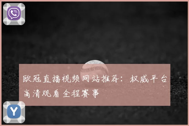 欧冠直播视频网站推荐：权威平台高清观看全程赛事