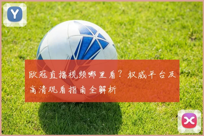 欧冠直播视频哪里看？权威平台及高清观看指南全解析