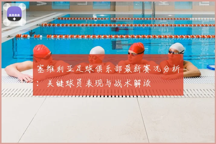 塞维利亚足球俱乐部最新赛况分析：关键球员表现与战术解读