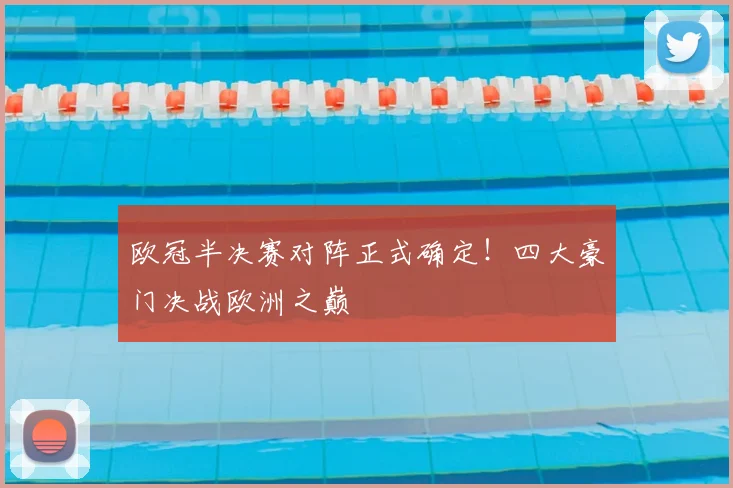 欧冠半决赛对阵正式确定！四大豪门决战欧洲之巅