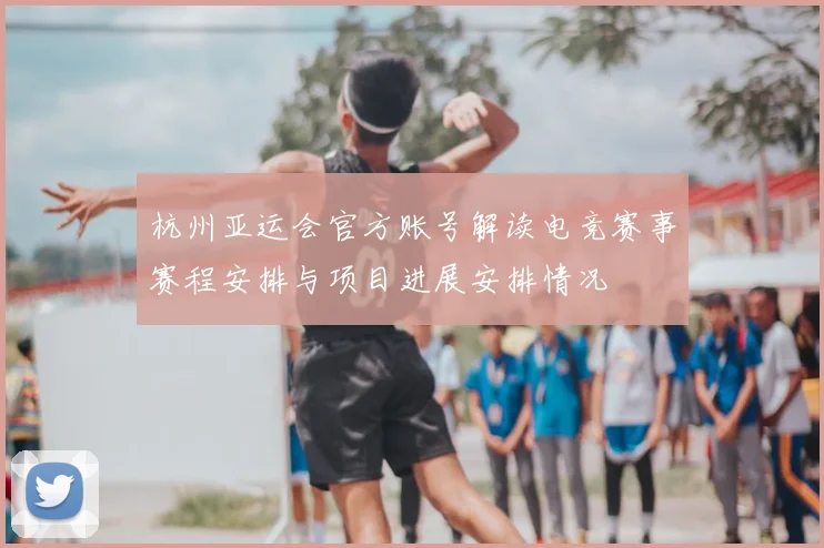 杭州亚运会官方账号解读电竞赛事赛程安排与项目进展安排情况