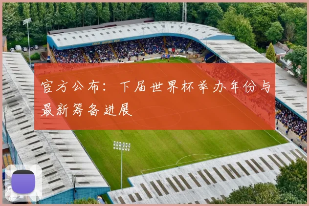 官方公布：下届世界杯举办年份与最新筹备进展