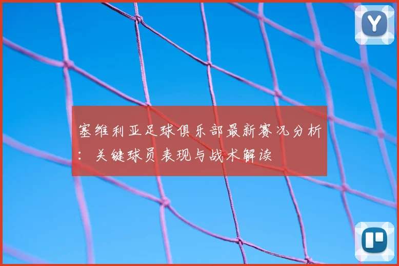 塞维利亚足球俱乐部最新赛况分析：关键球员表现与战术解读
