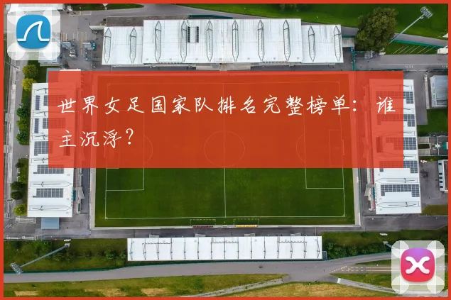 世界女足国家队排名完整榜单：谁主沉浮？