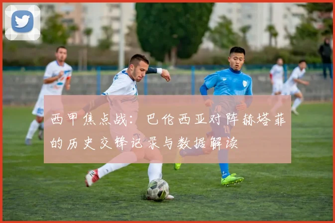 西甲焦点战：巴伦西亚对阵赫塔菲的历史交锋记录与数据解读