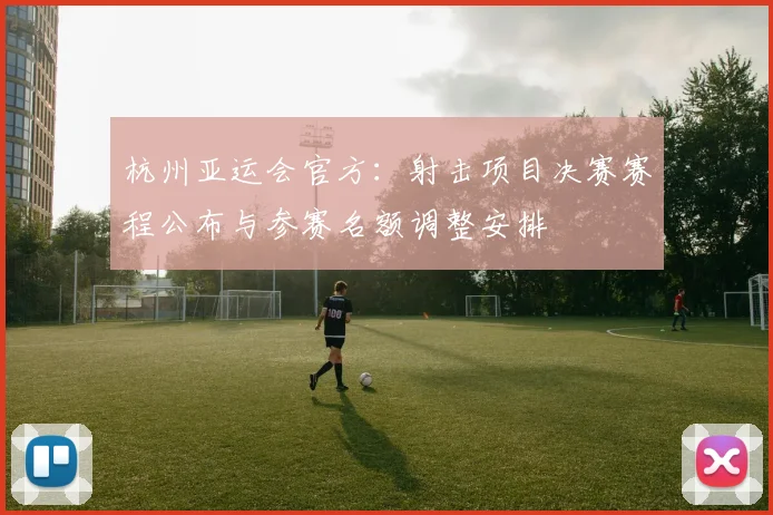杭州亚运会官方：射击项目决赛赛程公布与参赛名额调整安排