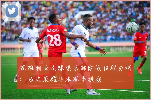 塞维利亚足球俱乐部欧战征程分析：历史荣耀与本赛季挑战