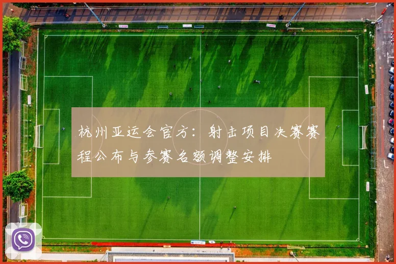 杭州亚运会官方：射击项目决赛赛程公布与参赛名额调整安排