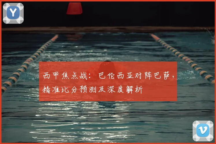 西甲焦点战：巴伦西亚对阵巴萨，精准比分预测及深度解析