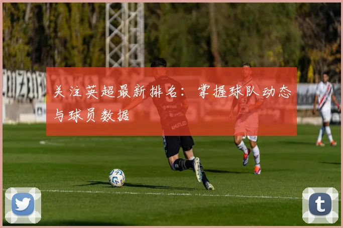 关注英超最新排名：掌握球队动态与球员数据