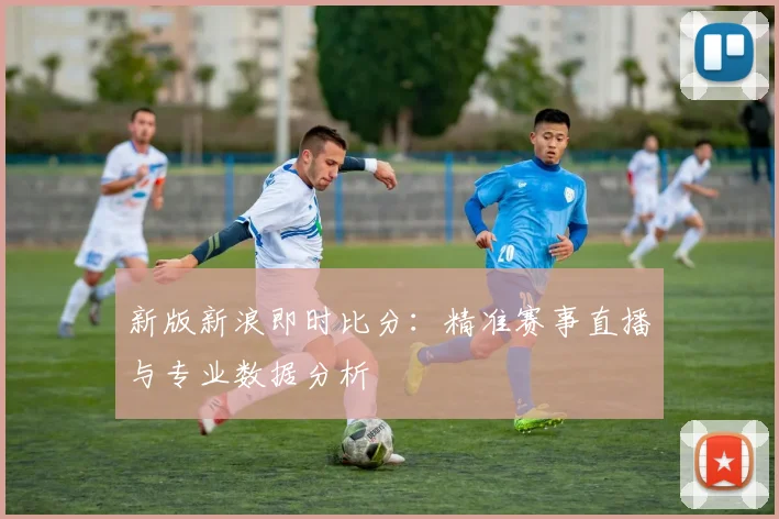 新版新浪即时比分：精准赛事直播与专业数据分析