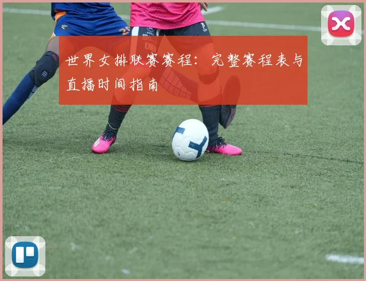 世界女排联赛赛程：完整赛程表与直播时间指南