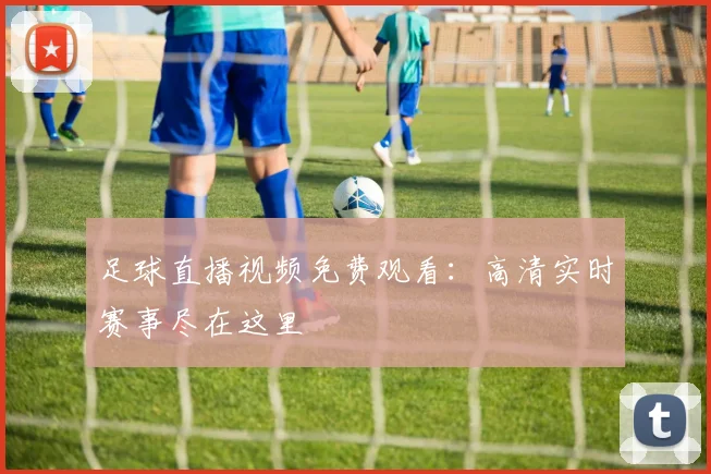 足球直播视频免费观看：高清实时赛事尽在这里