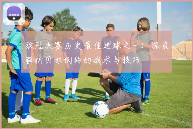 欧冠决赛历史最佳进球之一：深度解析贝尔倒钩的战术与技巧