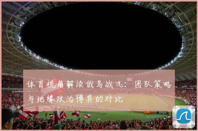 体育视角解读俄乌战况：团队策略与地缘政治博弈的对比