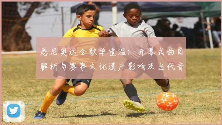 悉尼奥运会歌单重温：开幕式曲目解析与赛事文化遗产影响及当代音乐借鉴