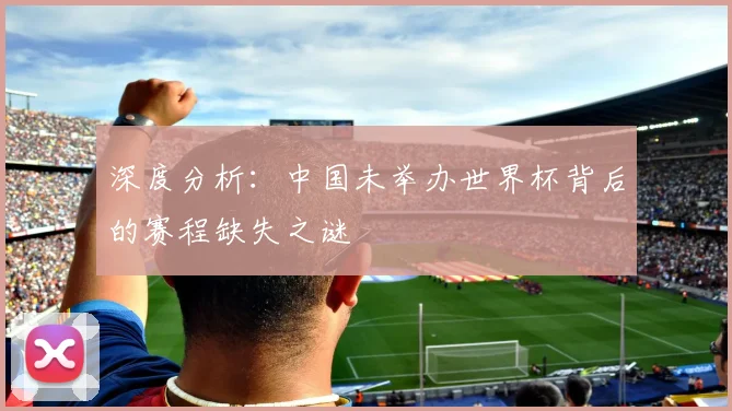 深度分析：中国未举办世界杯背后的赛程缺失之谜