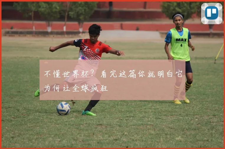 不懂世界杯？看完这篇你就明白它为何让全球疯狂